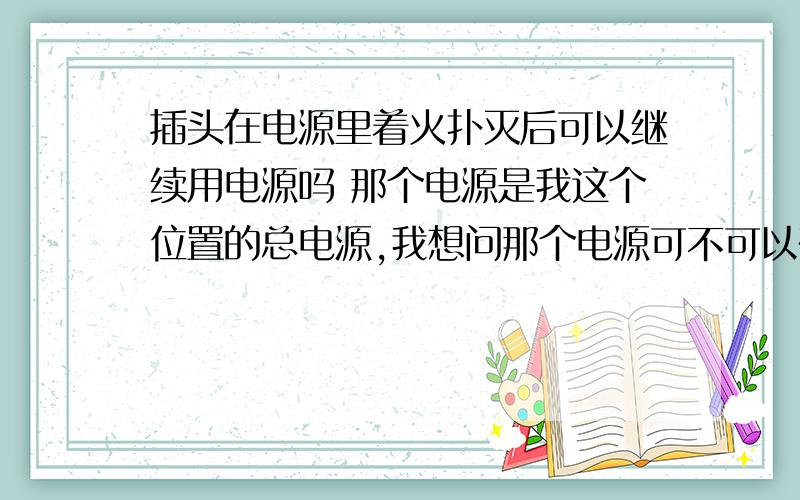 插头在电源里着火扑灭后可以继续用电源吗 那个电源是我这个位置的总电源,我想问那个电源可不可以在直接用