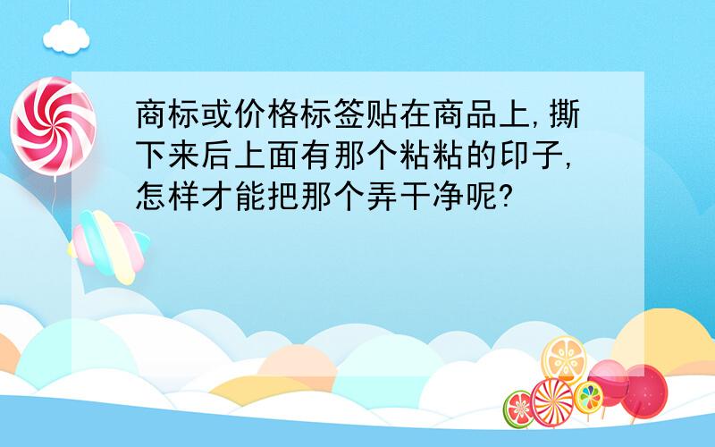 商标或价格标签贴在商品上,撕下来后上面有那个粘粘的印子,怎样才能把那个弄干净呢?