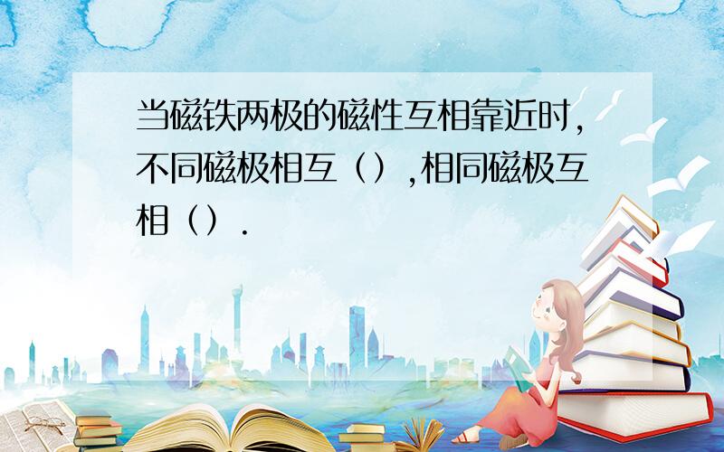 当磁铁两极的磁性互相靠近时,不同磁极相互（）,相同磁极互相（）.