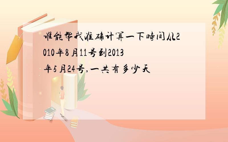 谁能帮我准确计算一下时间从2010年8月11号到2013年5月24号,一共有多少天