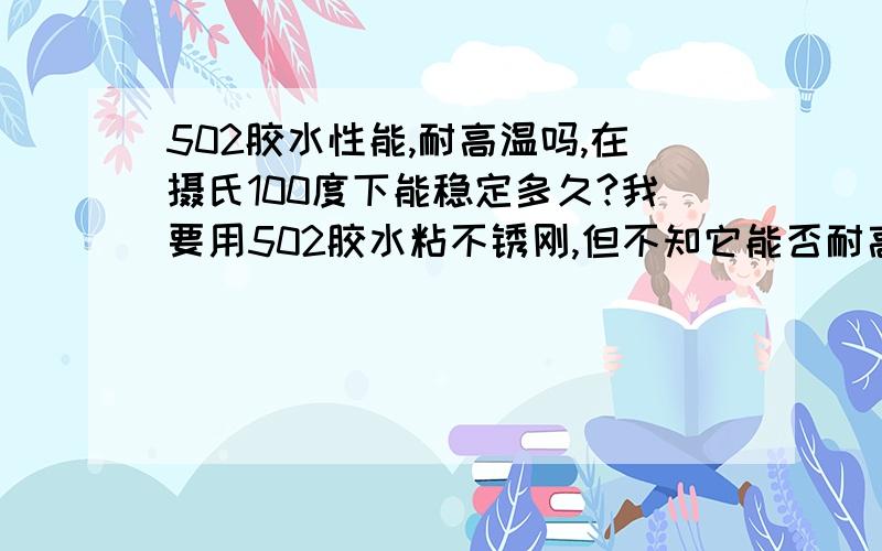 502胶水性能,耐高温吗,在摄氏100度下能稳定多久?我要用502胶水粘不锈刚,但不知它能否耐高温呢?环境是湿润状态的,达到100度高温,我已经试过了不行的,不知要用什么胶水才能粘到了