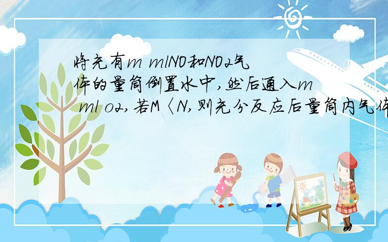 将充有m mlNO和NO2气体的量筒倒置水中,然后通入m ml o2,若M〈N,则充分反应后量筒内气体体积是rtA3n-m B 1/3(n-m) c 1/3(m-n) d 1/3(m-n/4)