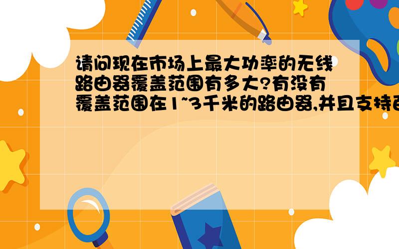 请问现在市场上最大功率的无线路由器覆盖范围有多大?有没有覆盖范围在1~3千米的路由器,并且支持百人以上上网的?