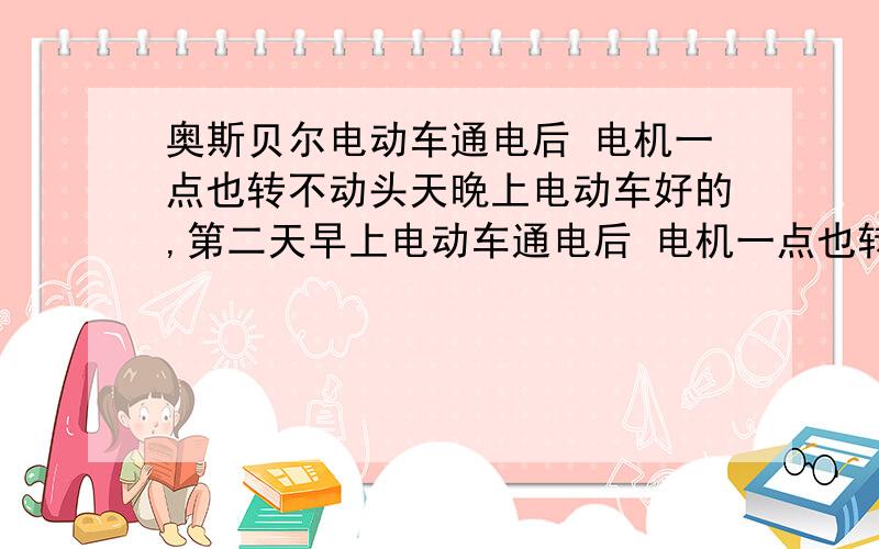 奥斯贝尔电动车通电后 电机一点也转不动头天晚上电动车好的,第二天早上电动车通电后 电机一点也转不动,断电后还可以转动