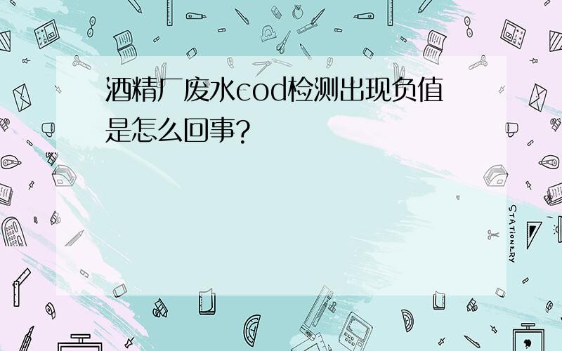 酒精厂废水cod检测出现负值是怎么回事?