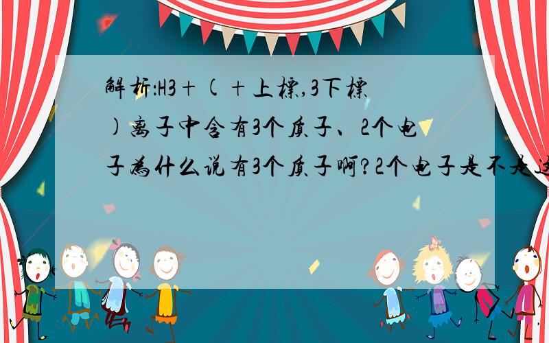 解析：H3+(+上标,3下标)离子中含有3个质子、2个电子为什么说有3个质子啊?2个电子是不是这么说的：质子数=核外电子数.失去一个电子,即2个电子?