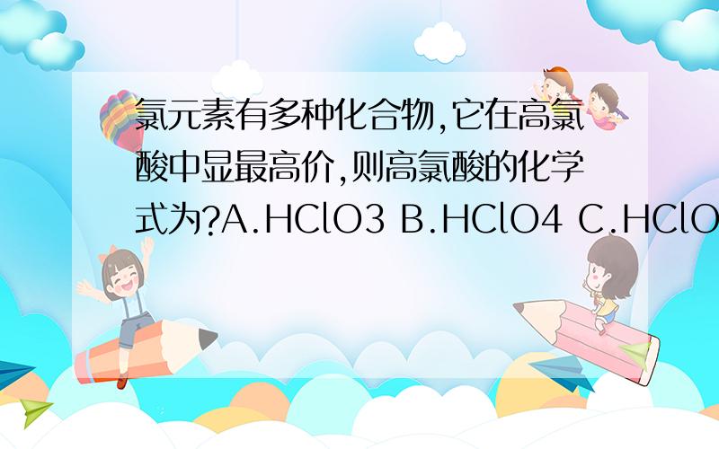 氯元素有多种化合物,它在高氯酸中显最高价,则高氯酸的化学式为?A.HClO3 B.HClO4 C.HClO D.HCl