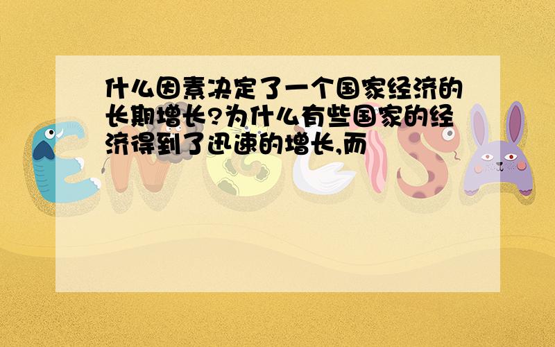 什么因素决定了一个国家经济的长期增长?为什么有些国家的经济得到了迅速的增长,而