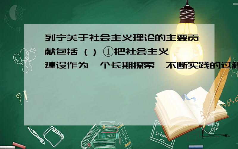 列宁关于社会主义理论的主要贡献包括 ( ) ①把社会主义建设作为一个长期探索、不断实践的过程 ②把大力发展生产力、提高劳动生产率放在首位 ③在过渡时期不能人为取消商品经济,而要