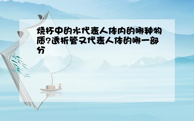 烧杯中的水代表人体内的哪种物质?透析管又代表人体的哪一部分