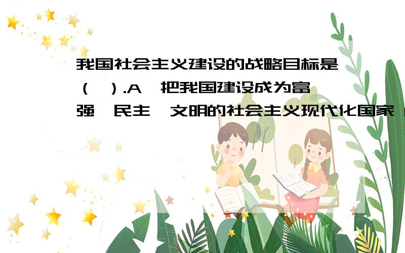 我国社会主义建设的战略目标是（ ）.A、把我国建设成为富强、民主、文明的社会主义现代化国家 B、实现四个现代化 c \实现经济、政治、文化现代化 D \实现工业化