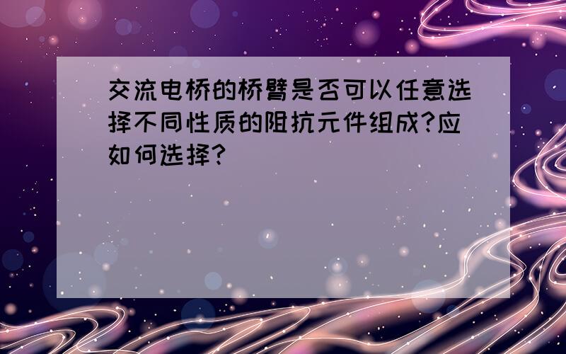 交流电桥的桥臂是否可以任意选择不同性质的阻抗元件组成?应如何选择?