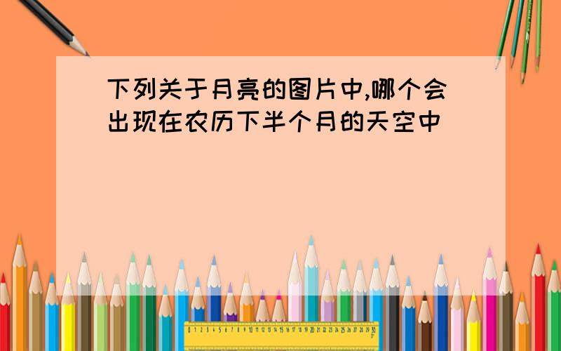 下列关于月亮的图片中,哪个会出现在农历下半个月的天空中