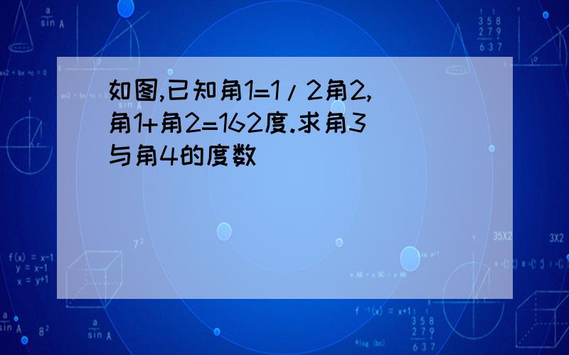 如图,已知角1=1/2角2,角1+角2=162度.求角3与角4的度数