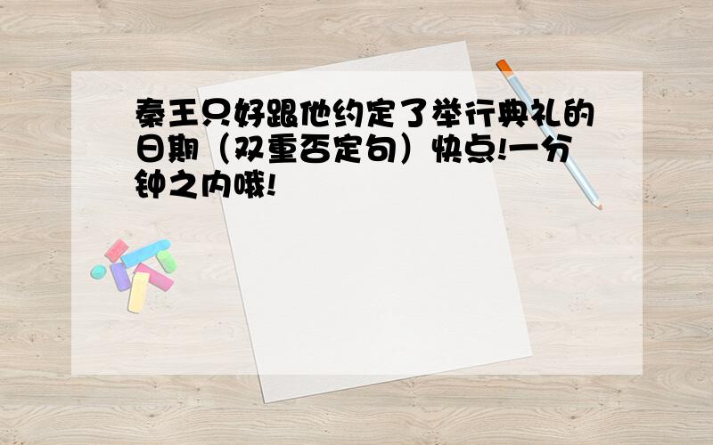 秦王只好跟他约定了举行典礼的日期（双重否定句）快点!一分钟之内哦!