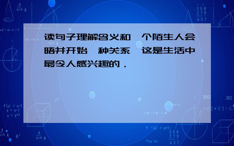 读句子理解含义和一个陌生人会晤并开始一种关系,这是生活中最令人感兴趣的．