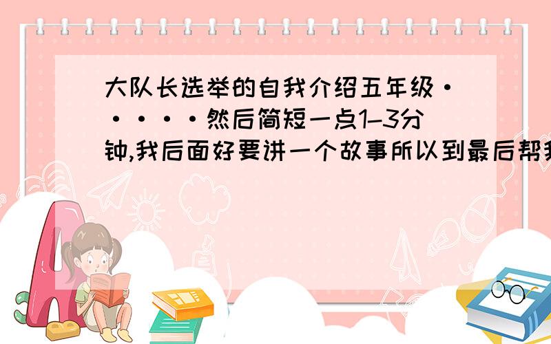 大队长选举的自我介绍五年级·····然后简短一点1-3分钟,我后面好要讲一个故事所以到最后帮我接一下,然后不回答不要来,发标点的不要来,完成任务的不要来,鬼故事、乱发的不要来= =···