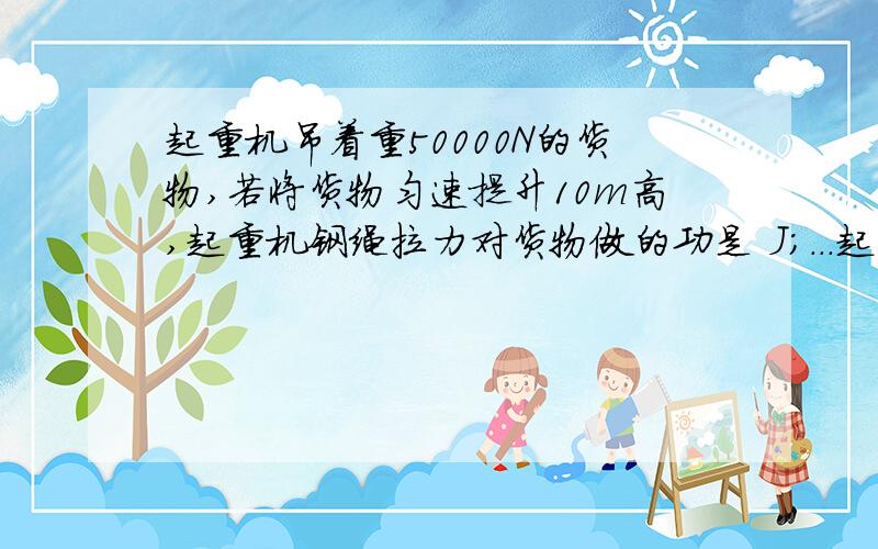 起重机吊着重50000N的货物,若将货物匀速提升10m高,起重机钢绳拉力对货物做的功是 J；...起重机吊着重50000N的货物,若将货物匀速提升10m高,起重机钢绳拉力对货物做的功是 J；接着将货物沿水