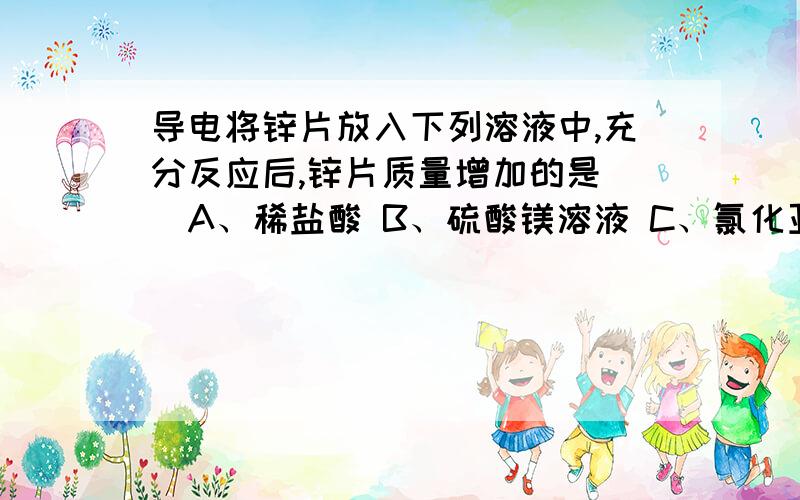 导电将锌片放入下列溶液中,充分反应后,锌片质量增加的是（）A、稀盐酸 B、硫酸镁溶液 C、氯化亚铁溶液 D、硝酸银溶液并解释一下为什么、谢谢!