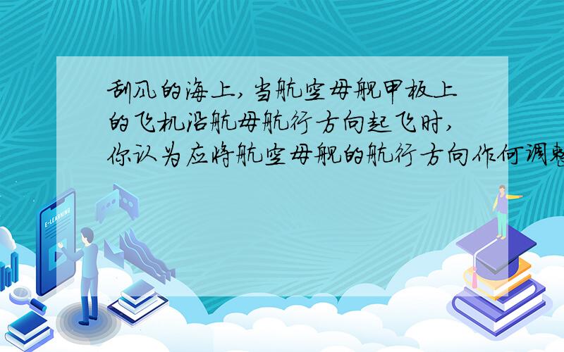 刮风的海上,当航空母舰甲板上的飞机沿航母航行方向起飞时,你认为应将航空母舰的航行方向作何调整