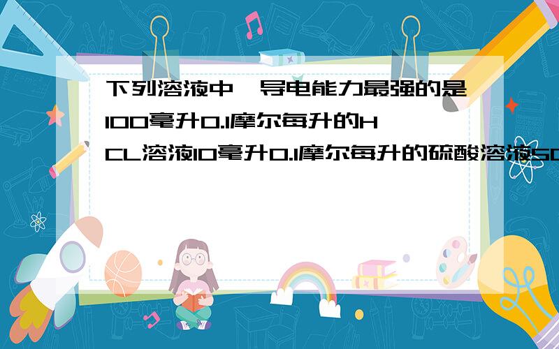 下列溶液中,导电能力最强的是100毫升0.1摩尔每升的HCL溶液10毫升0.1摩尔每升的硫酸溶液50毫升0.1摩尔每升的硝酸溶液100毫升0.2摩尔每升的醋酸溶液