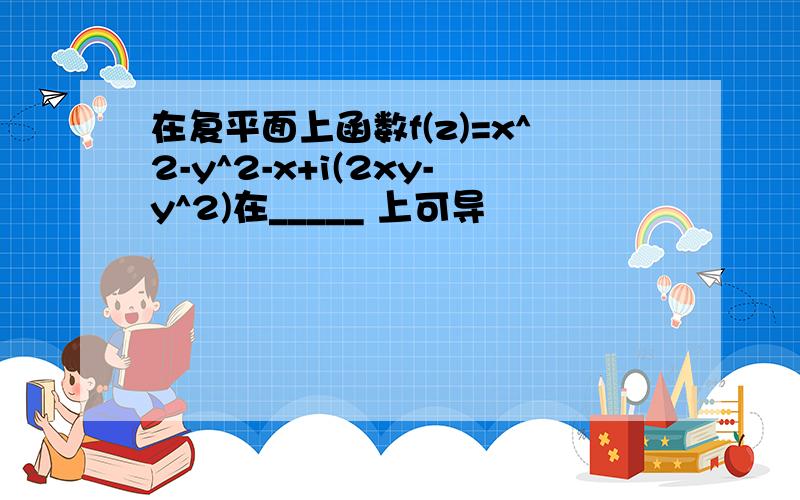 在复平面上函数f(z)=x^2-y^2-x+i(2xy-y^2)在_____ 上可导