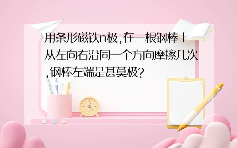 用条形磁铁n极,在一根钢棒上从左向右沿同一个方向摩擦几次,钢棒左端是甚莫极?