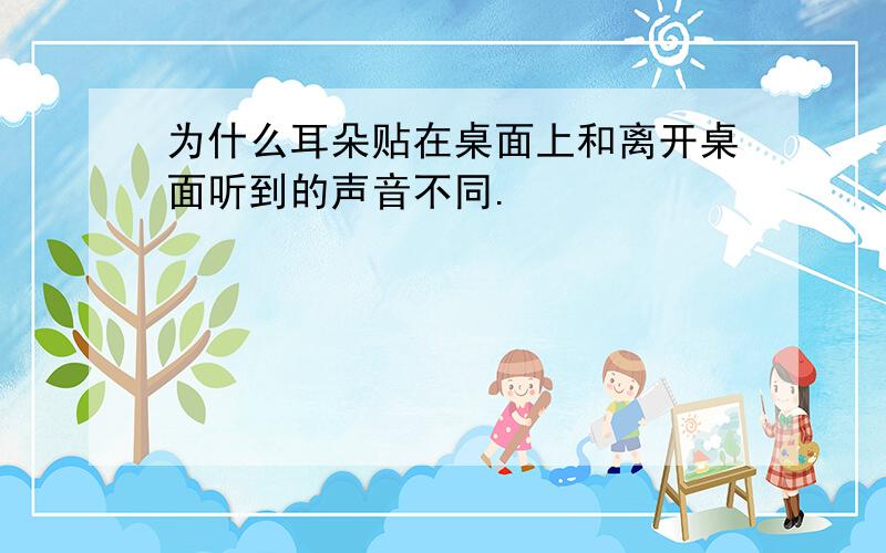 为什么耳朵贴在桌面上和离开桌面听到的声音不同.