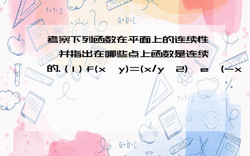 考察下列函数在平面上的连续性,并指出在哪些点上函数是连续的.（1）f(x,y)=(x/y^2)*e^(-x^2/y^2),【y!=0】;0,【y=0】;（2）f(x,y)=x+y,【x,y∈Q】;0,【其余情况】 ;