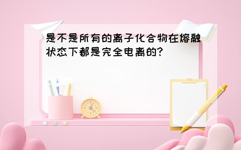 是不是所有的离子化合物在熔融状态下都是完全电离的?