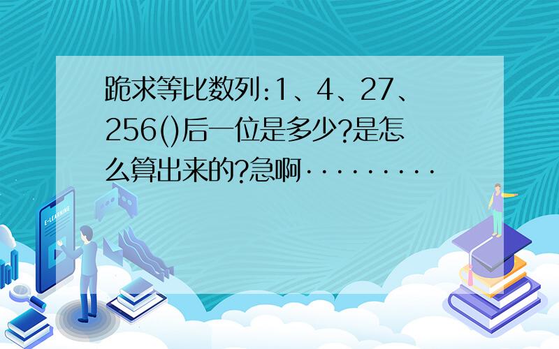 跪求等比数列:1、4、27、256()后一位是多少?是怎么算出来的?急啊·········