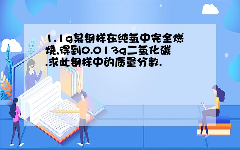 1.1g某钢样在纯氧中完全燃烧,得到0.013g二氧化碳.求此钢样中的质量分数.