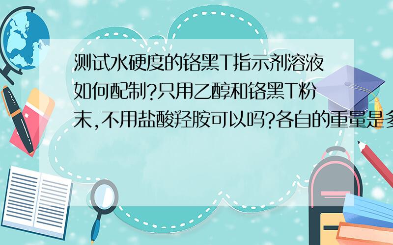 测试水硬度的铬黑T指示剂溶液如何配制?只用乙醇和铬黑T粉末,不用盐酸羟胺可以吗?各自的重量是多少?