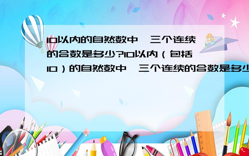 10以内的自然数中,三个连续的合数是多少?10以内（包括10）的自然数中,三个连续的合数是多少?它们最大的公约数是多少?最小公倍数是多少?