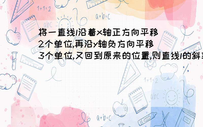 将一直线l沿着x轴正方向平移2个单位,再沿y轴负方向平移3个单位,又回到原来的位置,则直线l的斜率是-2/3,为什么?