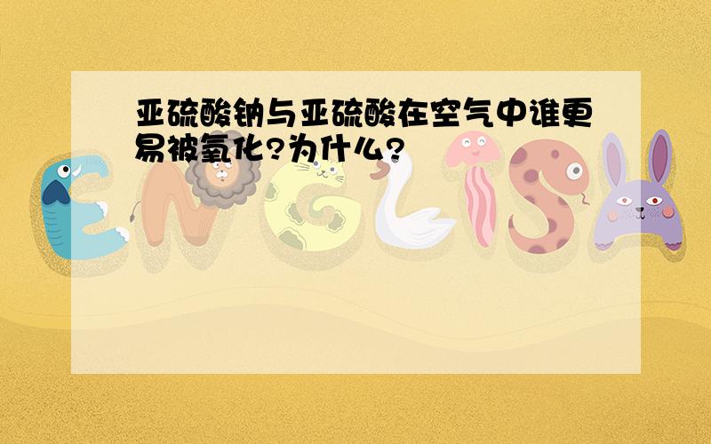 亚硫酸钠与亚硫酸在空气中谁更易被氧化?为什么?