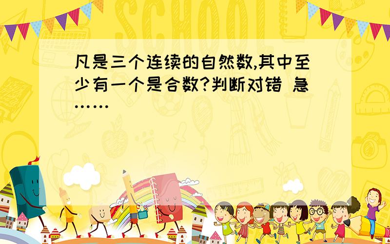 凡是三个连续的自然数,其中至少有一个是合数?判断对错 急……