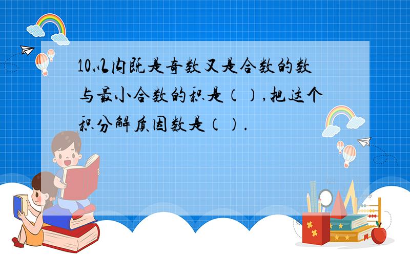 10以内既是奇数又是合数的数与最小合数的积是（）,把这个积分解质因数是（）.