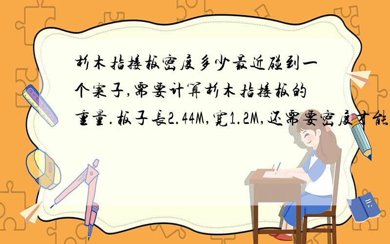 杉木指接板密度多少最近碰到一个案子,需要计算杉木指接板的重量.板子长2.44M,宽1.2M,还需要密度才能计算出重量.但是找不到密度啊,求教大家乐,请附上相关依据哈!