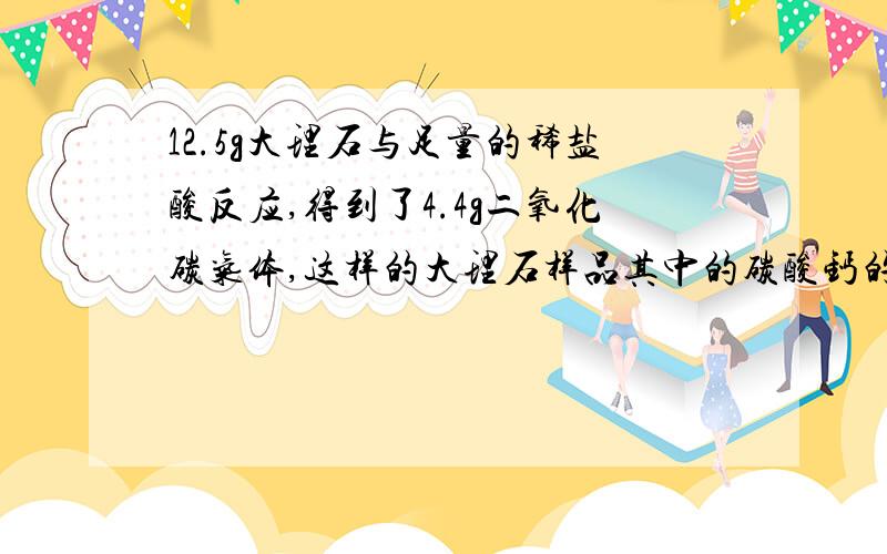 12.5g大理石与足量的稀盐酸反应,得到了4.4g二氧化碳气体,这样的大理石样品其中的碳酸钙的质量分数是多少?