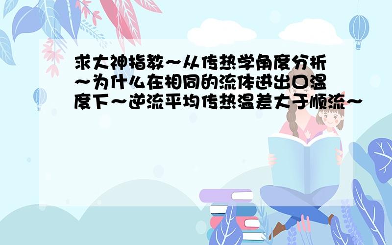 求大神指教～从传热学角度分析～为什么在相同的流体进出口温度下～逆流平均传热温差大于顺流～