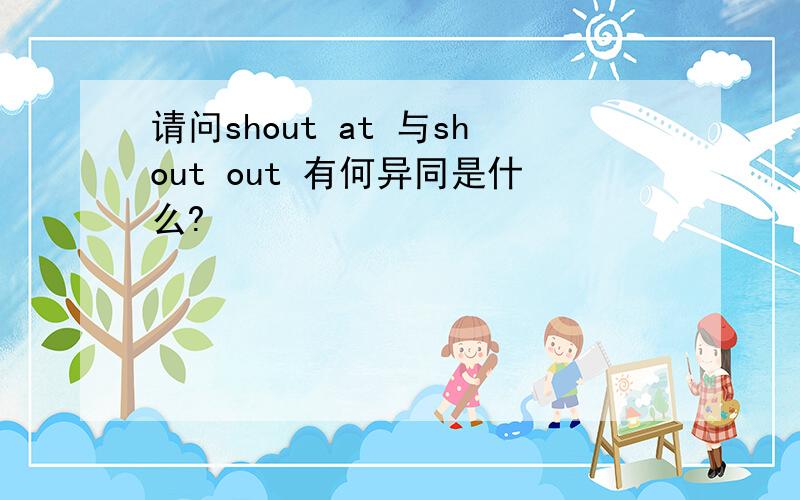 请问shout at 与shout out 有何异同是什么?