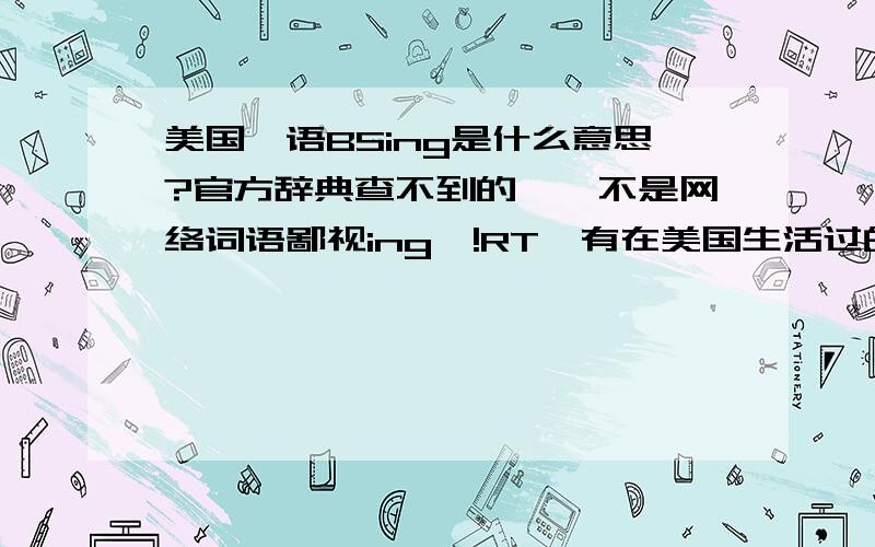 美国俚语BSing是什么意思?官方辞典查不到的``不是网络词语鄙视ing`!RT`有在美国生活过的朋友解释下``我看到书写上BS要特别大写,是不是一个词的缩写?是bullshiting的缩写么?貌似是做动词用的``