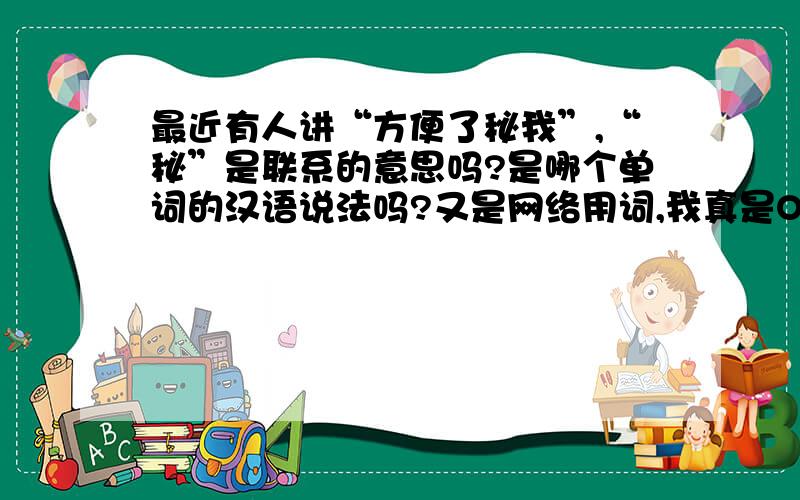 最近有人讲“方便了秘我”,“秘”是联系的意思吗?是哪个单词的汉语说法吗?又是网络用词,我真是OUT了!