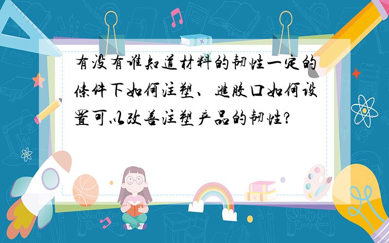 有没有谁知道材料的韧性一定的条件下如何注塑、进胶口如何设置可以改善注塑产品的韧性?