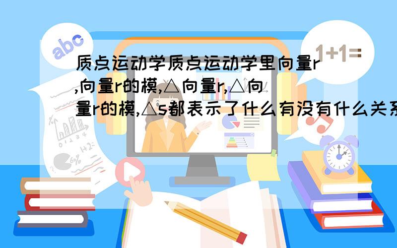 质点运动学质点运动学里向量r,向量r的模,△向量r,△向量r的模,△s都表示了什么有没有什么关系比如 向量r的模 和 △向量r的模大小关系什么的向量v,向量v的模,有什么区别上课有点绕晕了.