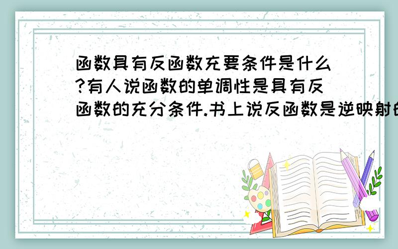 函数具有反函数充要条件是什么?有人说函数的单调性是具有反函数的充分条件.书上说反函数是逆映射的特例,而单射才有逆映射,在实数集内,单射就是单调函数,是否可以理解为：1）在讨论区