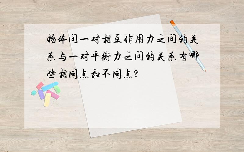 物体间一对相互作用力之间的关系与一对平衡力之间的关系有哪些相同点和不同点?