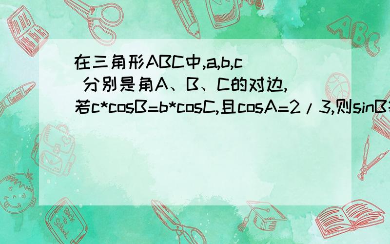 在三角形ABC中,a,b,c 分别是角A、B、C的对边,若c*cosB=b*cosC,且cosA=2/3,则sinB等于?