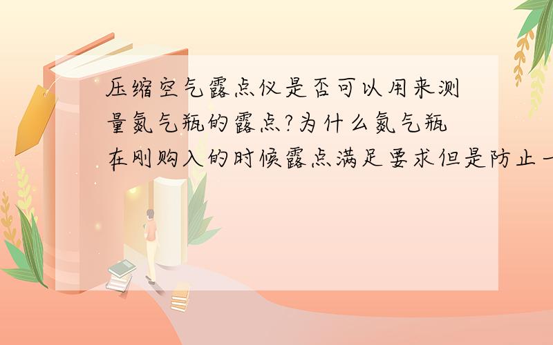 压缩空气露点仪是否可以用来测量氮气瓶的露点?为什么氮气瓶在刚购入的时候露点满足要求但是防止一段时间后再测量就不达标了?露点和流速是否有关?这方面有哪些书籍可以看?